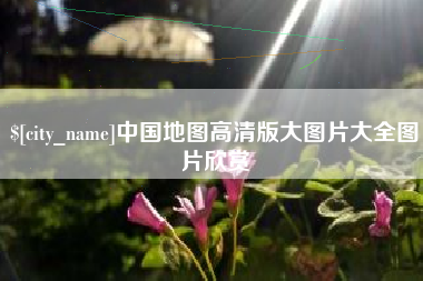 安吉中国地图高清版大图片大全图片欣赏