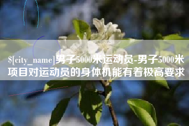 安吉男子5000米运动员-男子5000米项目对运动员的身体机能有着极高要求