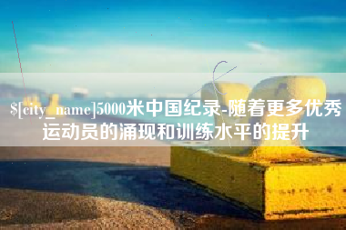 安吉5000米中国纪录-随着更多优秀运动员的涌现和训练水平的提升