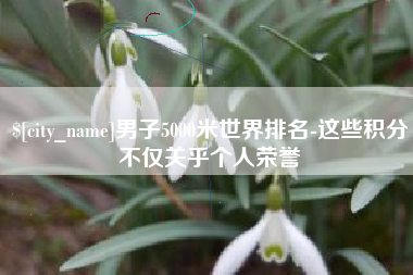安吉男子5000米世界排名-这些积分不仅关乎个人荣誉