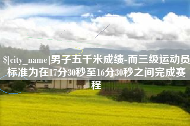 安吉男子五千米成绩-而三级运动员标准为在17分30秒至16分30秒之间完成赛程