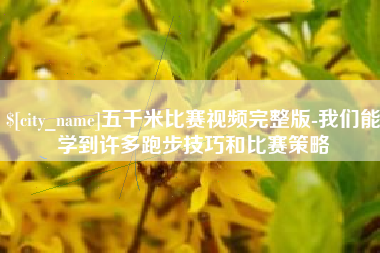 安吉五千米比赛视频完整版-我们能学到许多跑步技巧和比赛策略