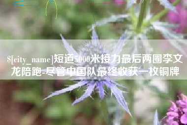 安吉短道5000米接力最后两圈李文龙陪跑-尽管中国队最终收获一枚铜牌