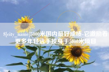 安吉5000米国内最好成绩-它激励着更多年轻选手投身于5000米项目