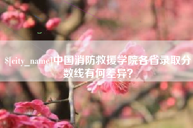 安吉中国消防救援学院各省录取分数线有何差异？