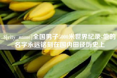 安吉全国男子5000米世界纪录-他的名字永远铭刻在国内田径历史上