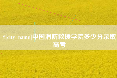 安吉中国消防救援学院多少分录取高考