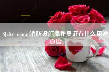 安吉消防设施操作员证有什么用途百度