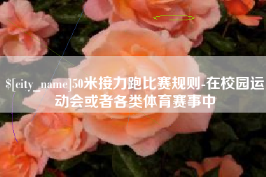 安吉50米接力跑比赛规则-在校园运动会或者各类体育赛事中