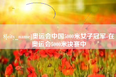 安吉奥运会中国5000米女子冠军-在奥运会5000米决赛中