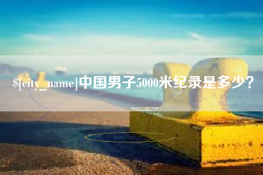 安吉中国男子5000米纪录是多少？
