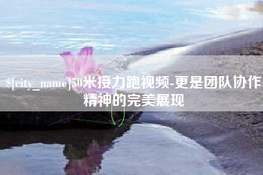 安吉50米接力跑视频-更是团队协作精神的完美展现