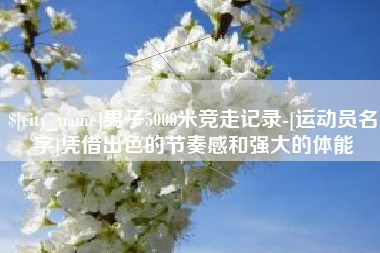 安吉男子5000米竞走记录-[运动员名字]凭借出色的节奏感和强大的体能