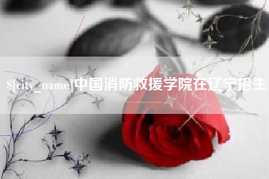 安吉中国消防救援学院在辽宁招生