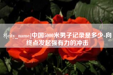 安吉中国5000米男子记录是多少-向终点发起强有力的冲击