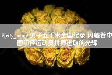 安吉男子五千米全国纪录-闪耀着中国田径运动员拼搏进取的光辉