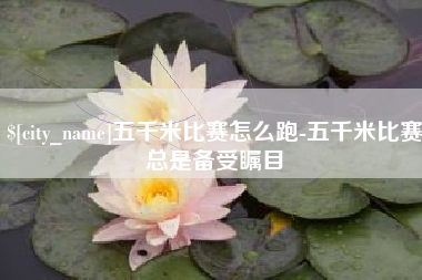安吉五千米比赛怎么跑-五千米比赛总是备受瞩目