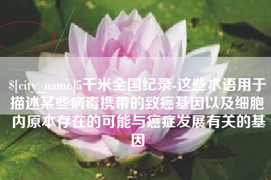 安吉5千米全国纪录-这些术语用于描述某些病毒携带的致癌基因以及细胞内原本存在的可能与癌症发展有关的基因