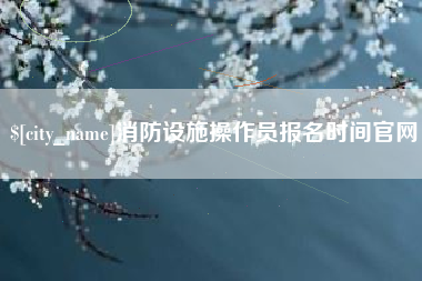安吉消防设施操作员报名时间官网