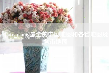 安吉最全的中国地图和各省地图及各市地图