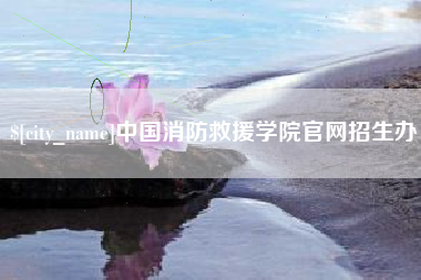 安吉中国消防救援学院官网招生办
