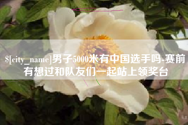 安吉男子5000米有中国选手吗-赛前有想过和队友们一起站上领奖台