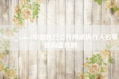 安吉中国执行公开网被执行人名单查询孟凡鹏