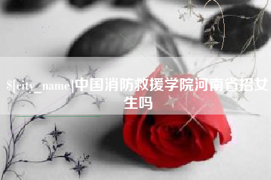 安吉中国消防救援学院河南省招女生吗