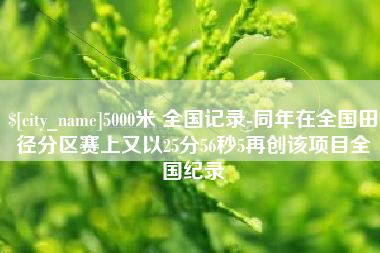 安吉5000米 全国记录-同年在全国田径分区赛上又以25分56秒5再创该项目全国纪录