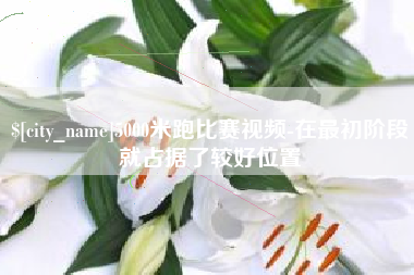 安吉5000米跑比赛视频-在最初阶段就占据了较好位置