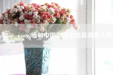 安吉缅甸中国地图全图高清版大图