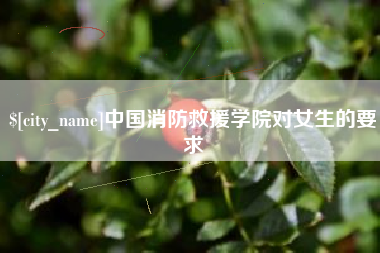 安吉中国消防救援学院对女生的要求