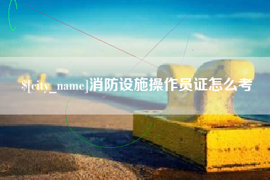 安吉消防设施操作员证怎么考