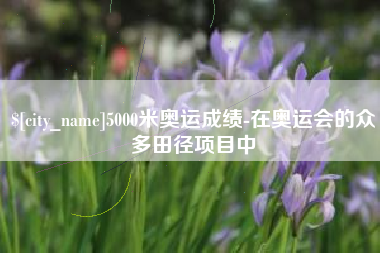 安吉5000米奥运成绩-在奥运会的众多田径项目中
