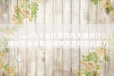 安吉五千米比赛前几天要做什么-：睡眠不足会影响身体状态和反应能力
