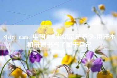 安吉中国5000米纪录是多少-用汗水和拼搏书写了属于自己
