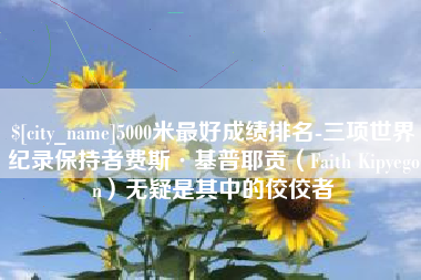 安吉5000米最好成绩排名-三项世界纪录保持者费斯·基普耶贡（Faith Kipyegon）无疑是其中的佼佼者