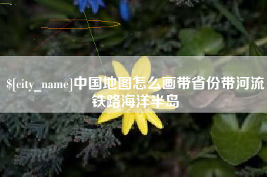 安吉中国地图怎么画带省份带河流铁路海洋半岛