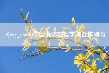 安吉中国消防救援学院要体测吗