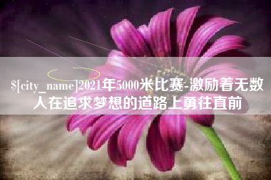 安吉2021年5000米比赛-激励着无数人在追求梦想的道路上勇往直前