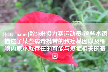 安吉致50米接力赛运动员-这些术语描述了某些病毒携带的致癌基因以及细胞内原本就存在的可能与癌症相关的基因