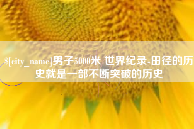 安吉男子5000米 世界纪录-田径的历史就是一部不断突破的历史