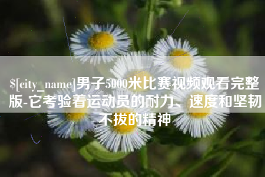 安吉男子5000米比赛视频观看完整版-它考验着运动员的耐力、速度和坚韧不拔的精神