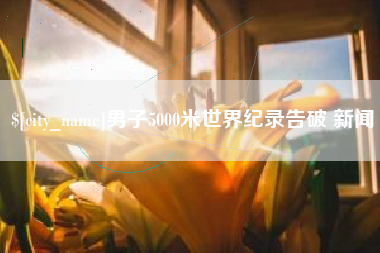 安吉男子5000米世界纪录告破 新闻