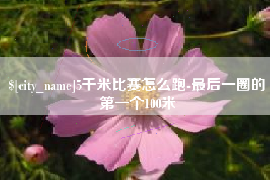 安吉5千米比赛怎么跑-最后一圈的第一个100米