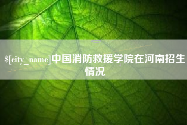安吉中国消防救援学院在河南招生情况
