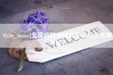 安吉北京消防中控证在哪报名在哪考试？