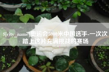 安吉奥运会5000米中国选手-一次次踏上这片充满挑战的赛场