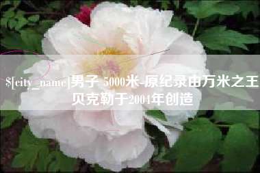 安吉男子 5000米-原纪录由万米之王贝克勒于2004年创造