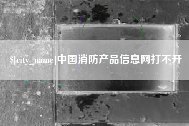 安吉中国消防产品信息网打不开